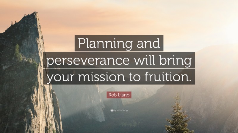 Rob Liano Quote: “Planning and perseverance will bring your mission to fruition.”