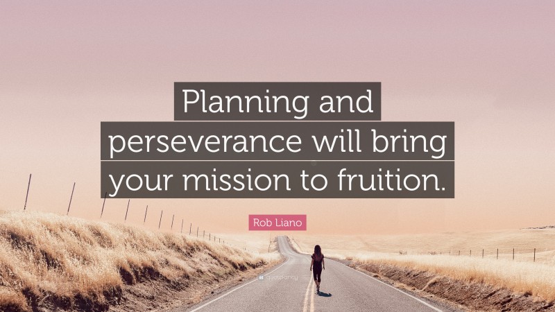 Rob Liano Quote: “Planning and perseverance will bring your mission to fruition.”