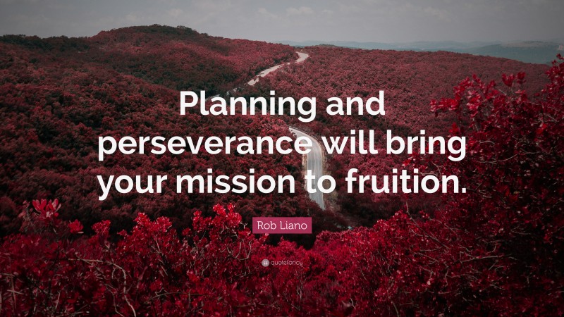 Rob Liano Quote: “Planning and perseverance will bring your mission to fruition.”