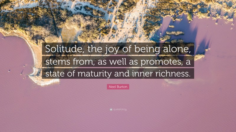Neel Burton Quote: “Solitude, the joy of being alone, stems from, as well as promotes, a state of maturity and inner richness.”