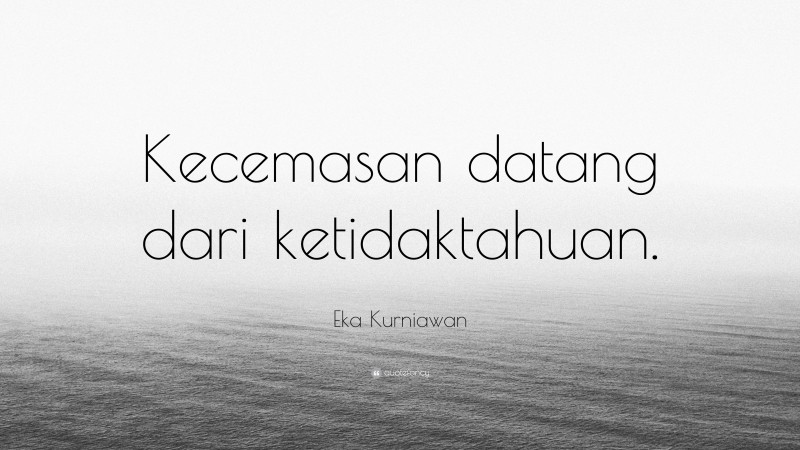 Eka Kurniawan Quote: “Kecemasan datang dari ketidaktahuan.”