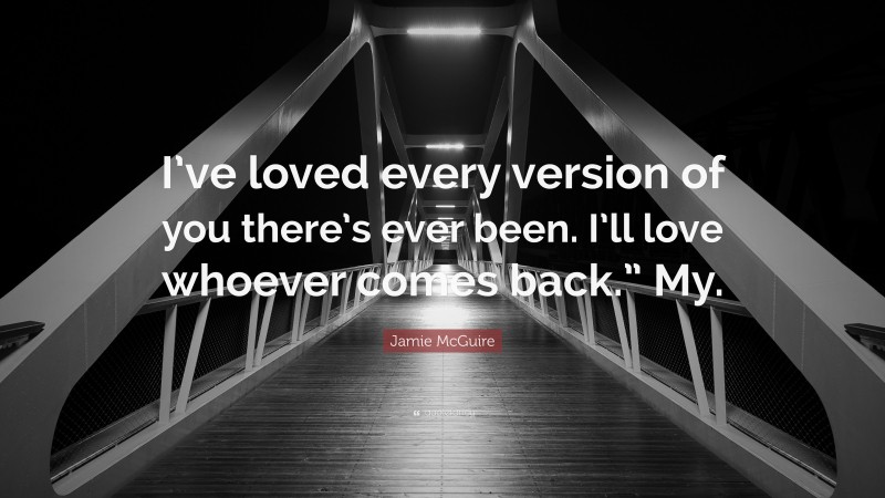 Jamie McGuire Quote: “I’ve loved every version of you there’s ever been. I’ll love whoever comes back.” My.”