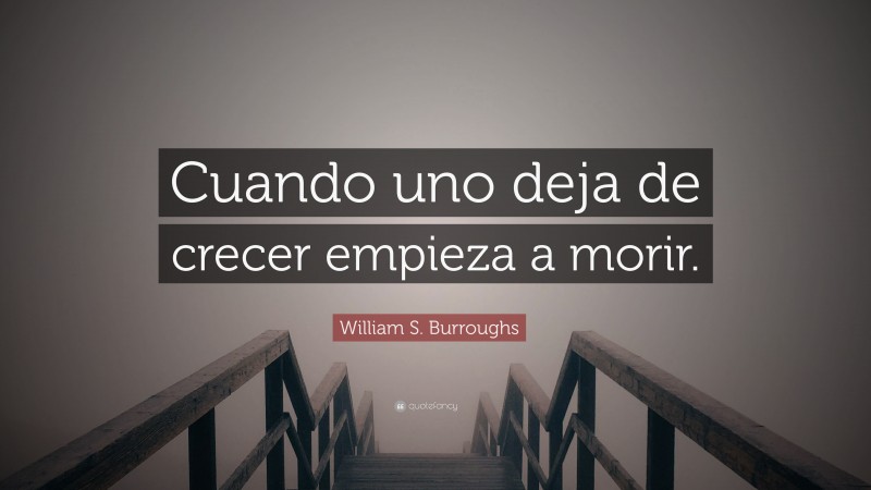William S. Burroughs Quote: “Cuando uno deja de crecer empieza a morir.”