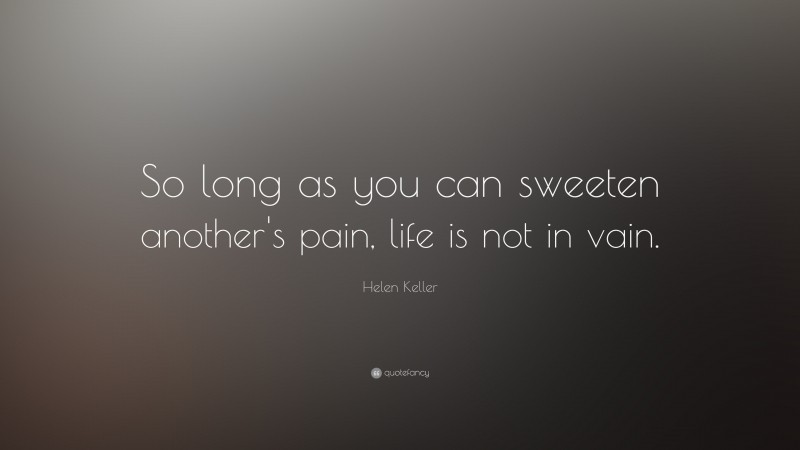 Helen Keller Quote: “So long as you can sweeten another's pain, life is not in vain.”