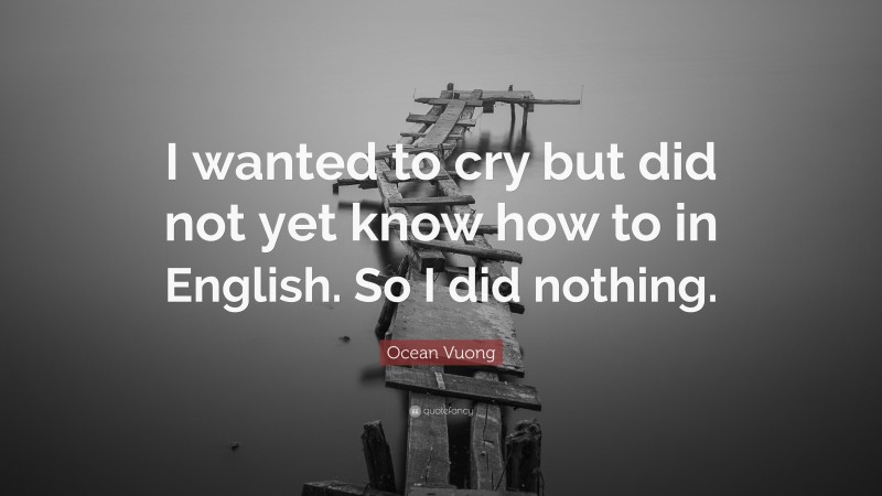 Ocean Vuong Quote: “I wanted to cry but did not yet know how to in English. So I did nothing.”