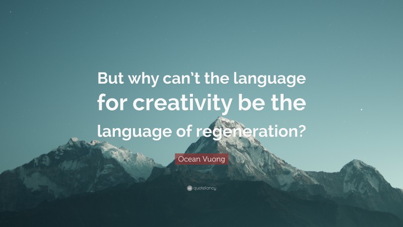 Ocean Vuong Quote: “But why can’t the language for creativity be the language of regeneration?”