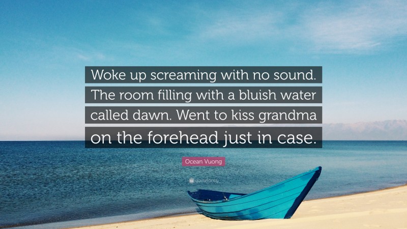 Ocean Vuong Quote: “Woke up screaming with no sound. The room filling with a bluish water called dawn. Went to kiss grandma on the forehead just in case.”