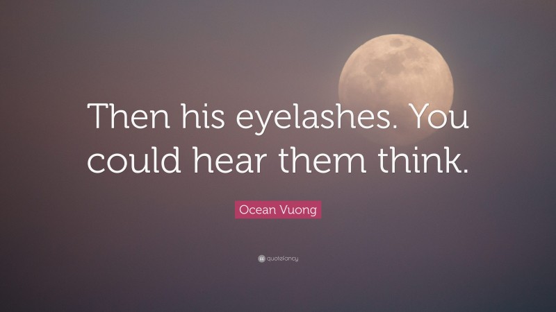 Ocean Vuong Quote: “Then his eyelashes. You could hear them think.”