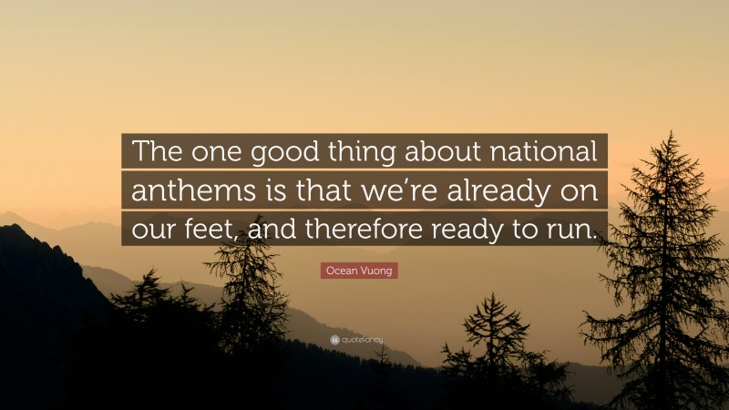 Ocean Vuong Quote: “The one good thing about national anthems is that we’re already on our feet, and therefore ready to run.”