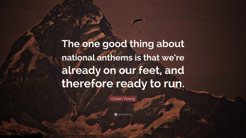 Ocean Vuong Quote: “The one good thing about national anthems is that we’re already on our feet, and therefore ready to run.”