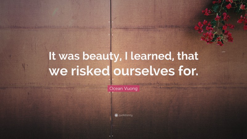 Ocean Vuong Quote: “It was beauty, I learned, that we risked ourselves for.”