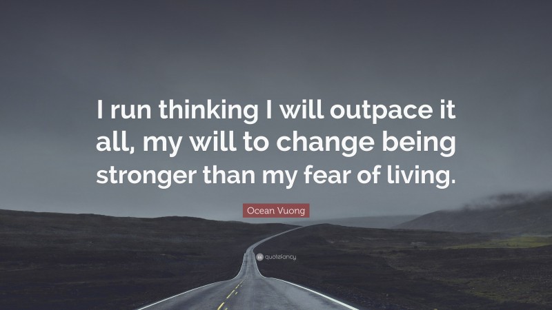 Ocean Vuong Quote: “I run thinking I will outpace it all, my will to change being stronger than my fear of living.”