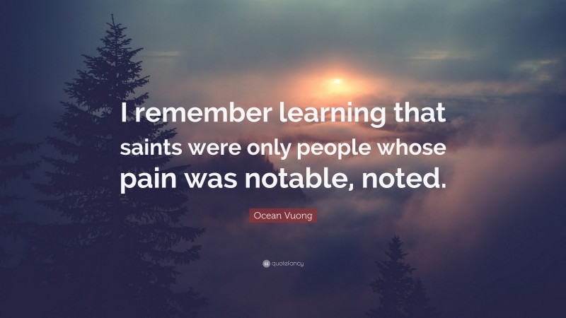 Ocean Vuong Quote: “I remember learning that saints were only people whose pain was notable, noted.”