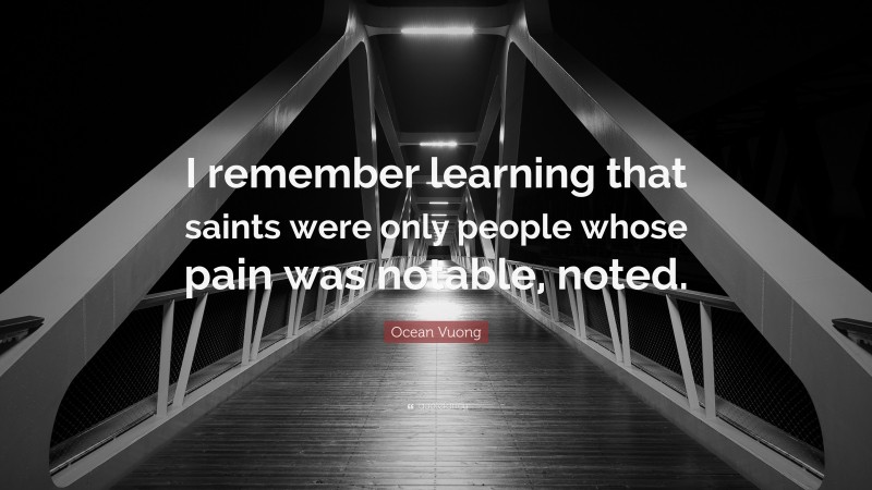 Ocean Vuong Quote: “I remember learning that saints were only people whose pain was notable, noted.”