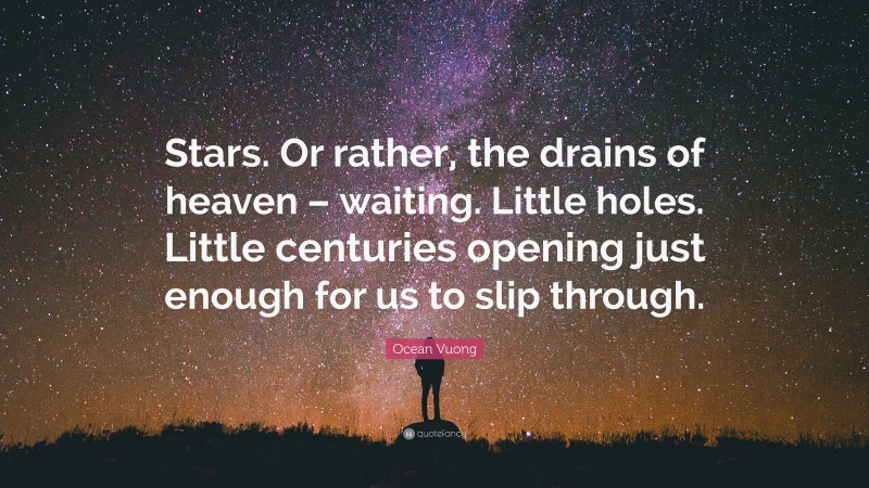 Ocean Vuong Quote: “Stars. Or rather, the drains of heaven – waiting. Little holes. Little centuries opening just enough for us to slip through.”