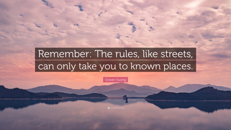 Ocean Vuong Quote: “Remember: The rules, like streets, can only take you to known places.”