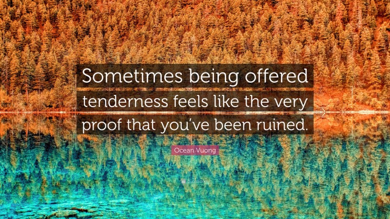 Ocean Vuong Quote: “Sometimes being offered tenderness feels like the very proof that you’ve been ruined.”