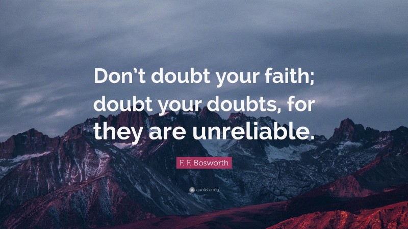 F. F. Bosworth Quote: “Don’t doubt your faith; doubt your doubts, for they are unreliable.”