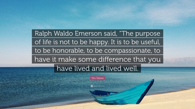 Tim Tebow Quote: “Ralph Waldo Emerson said, “The purpose of life is not to be happy. It is to be useful, to be honorable, to be compassionate, to have it make some difference that you have lived and lived well.”