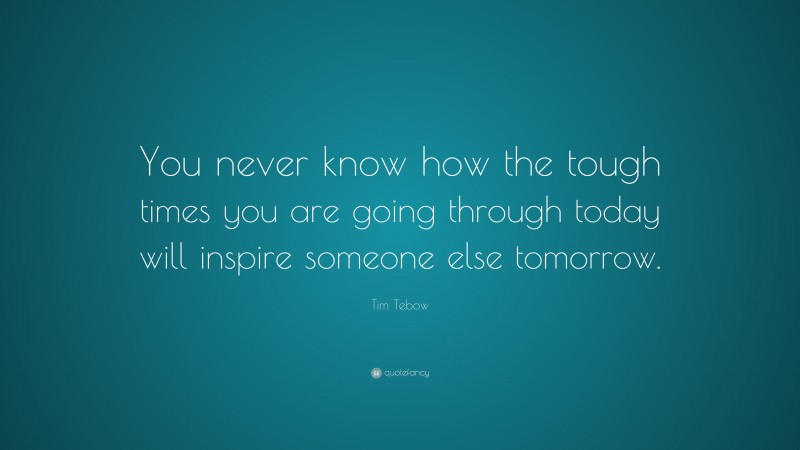 Tim Tebow Quote: “You never know how the tough times you are going through today will inspire someone else tomorrow.”