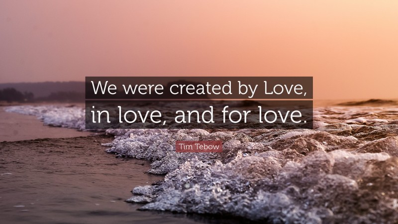 Tim Tebow Quote: “We were created by Love, in love, and for love.”