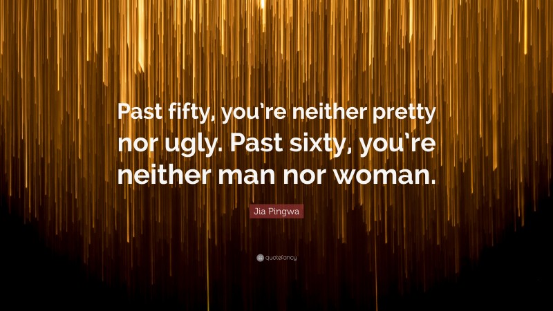 Jia Pingwa Quote: “Past fifty, you’re neither pretty nor ugly. Past sixty, you’re neither man nor woman.”