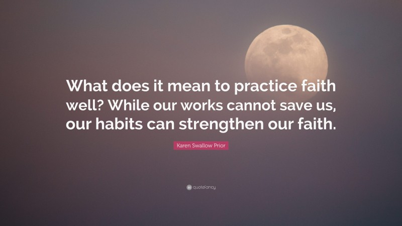 Karen Swallow Prior Quote: “What does it mean to practice faith well? While our works cannot save us, our habits can strengthen our faith.”