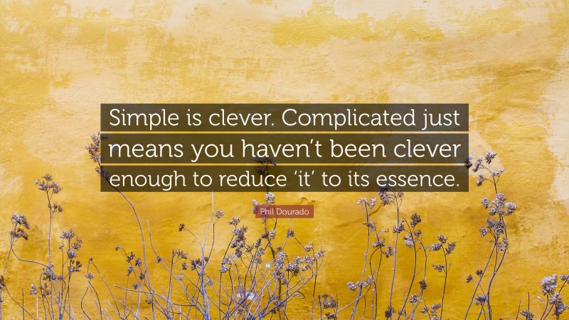 Phil Dourado Quote: “Simple is clever. Complicated just means you haven’t been clever enough to reduce ‘it’ to its essence.”