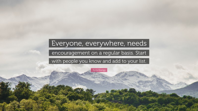 Tony Dungy Quote: “Everyone, everywhere, needs encouragement on a regular basis. Start with people you know and add to your list.”