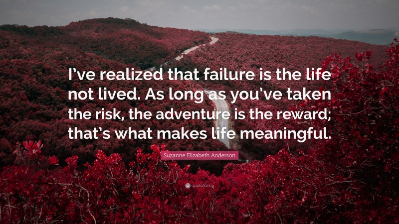 Suzanne Elizabeth Anderson Quote: “I’ve realized that failure is the life not lived. As long as you’ve taken the risk, the adventure is the reward; that’s what makes life meaningful.”
