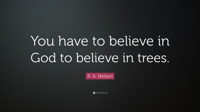 R. A. Nelson Quote: “You have to believe in God to believe in trees.”
