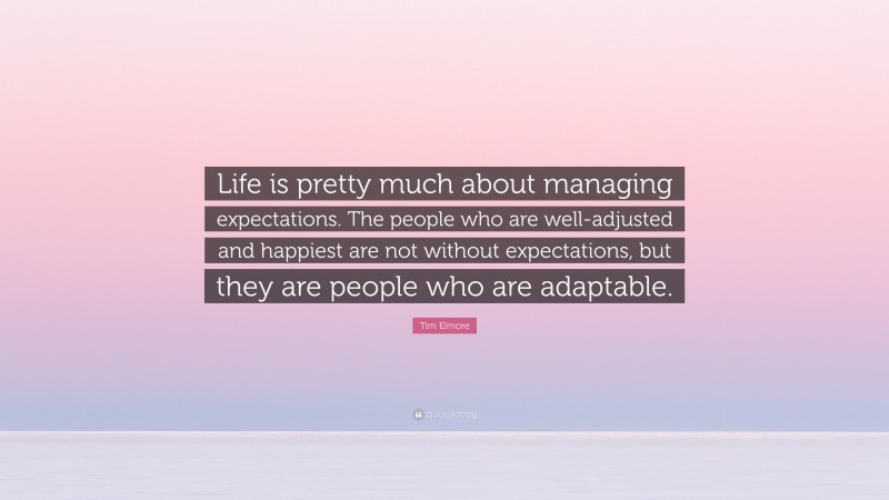 Tim Elmore Quote: “Life is pretty much about managing expectations. The people who are well-adjusted and happiest are not without expectations, but they are people who are adaptable.”