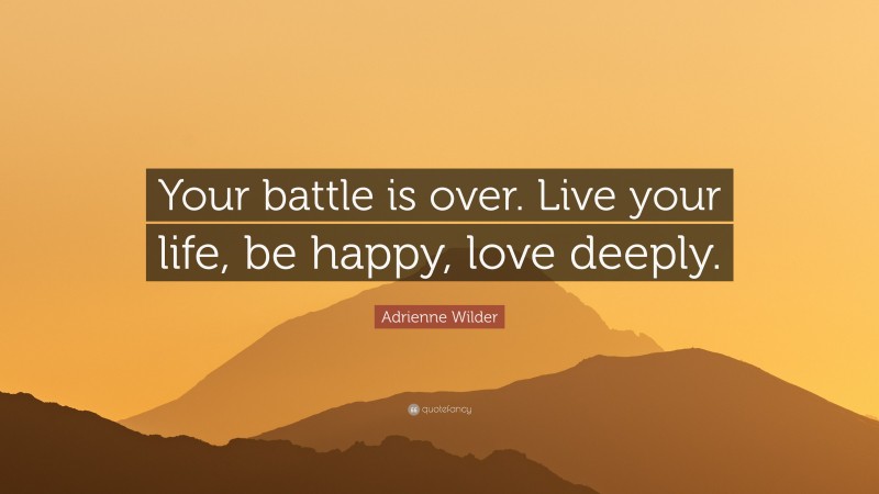 Adrienne Wilder Quote: “Your battle is over. Live your life, be happy, love deeply.”