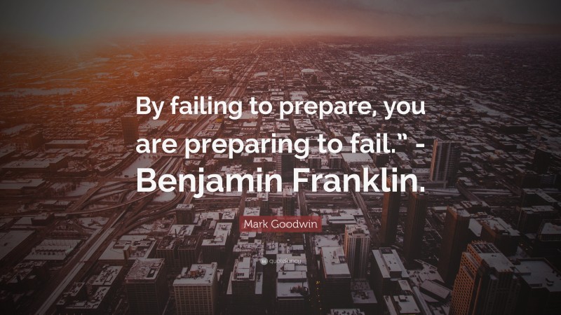 Mark Goodwin Quote: “By failing to prepare, you are preparing to fail.” -Benjamin Franklin.”