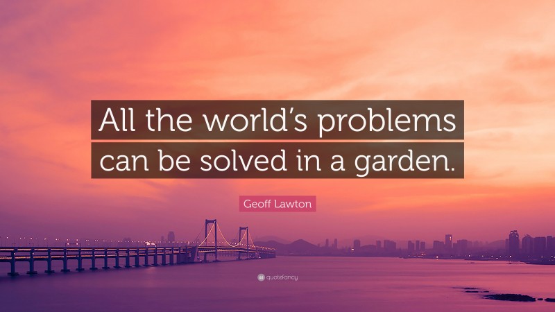 Geoff Lawton Quote: “All the world’s problems can be solved in a garden.”