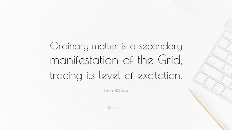 Frank Wilczek Quote: “Ordinary matter is a secondary manifestation of the Grid, tracing its level of excitation.”