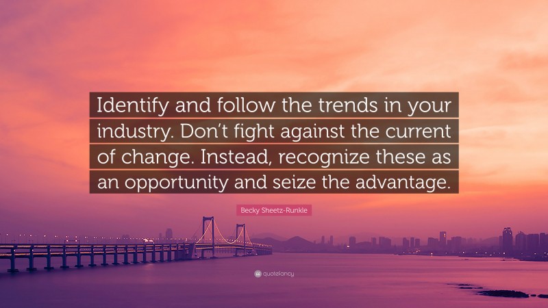 Becky Sheetz-Runkle Quote: “Identify and follow the trends in your industry. Don’t fight against the current of change. Instead, recognize these as an opportunity and seize the advantage.”