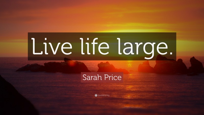 Sarah Price Quote: “Live life large.”