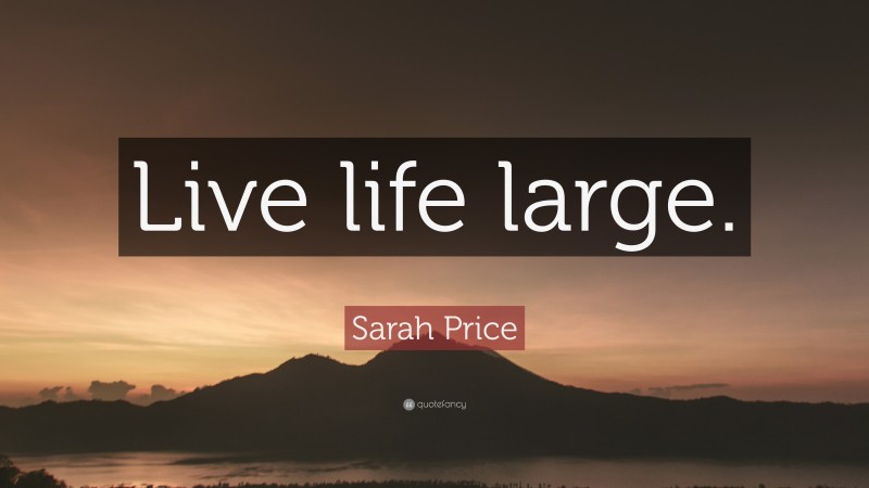 Sarah Price Quote: “Live life large.”