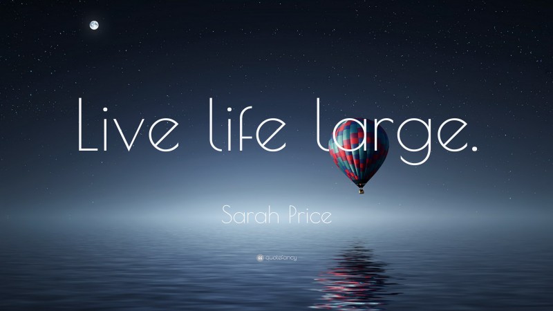 Sarah Price Quote: “Live life large.”