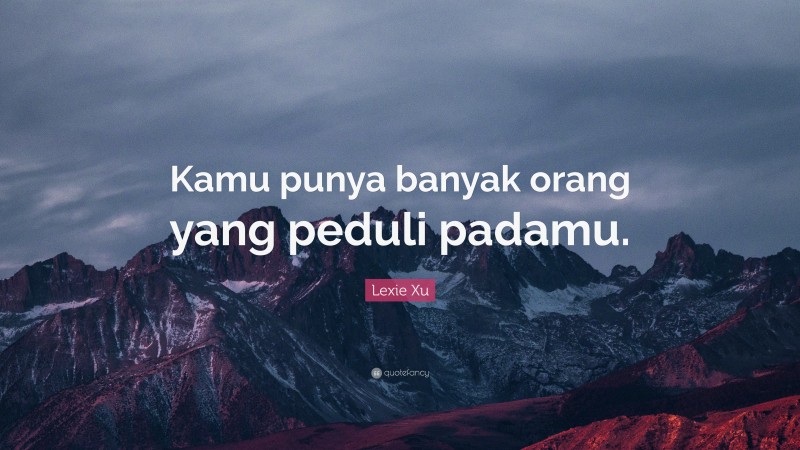 Lexie Xu Quote: “Kamu punya banyak orang yang peduli padamu.”