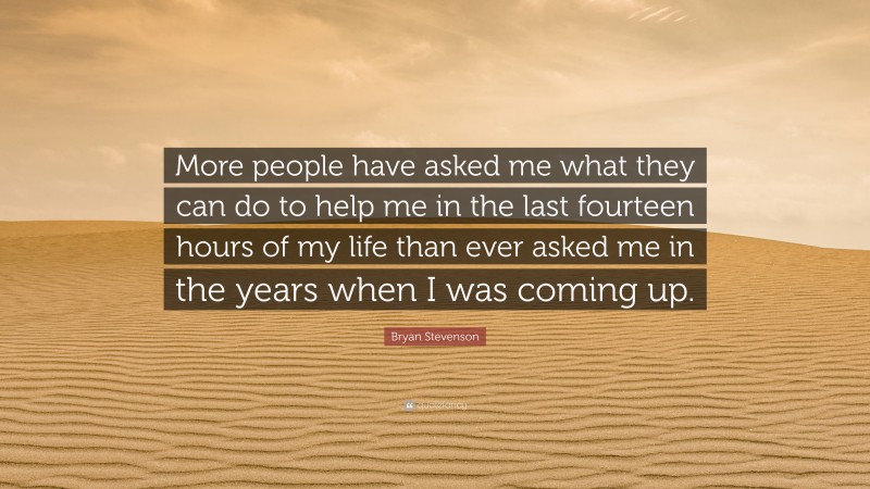 Bryan Stevenson Quote: “More people have asked me what they can do to help me in the last fourteen hours of my life than ever asked me in the years when I was coming up.”