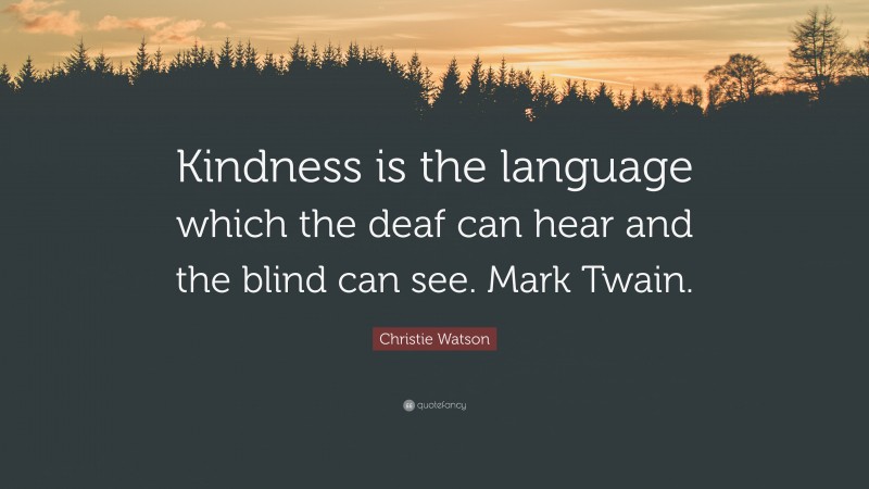 Christie Watson Quote: “Kindness is the language which the deaf can hear and the blind can see. Mark Twain.”
