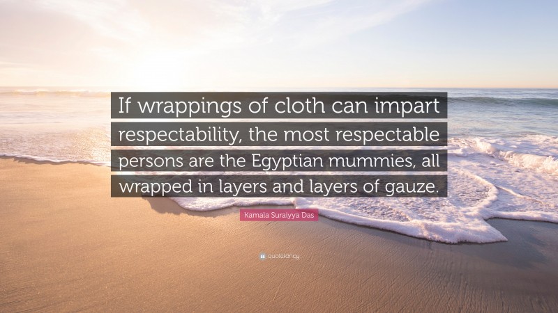 Kamala Suraiyya Das Quote: “If wrappings of cloth can impart respectability, the most respectable persons are the Egyptian mummies, all wrapped in layers and layers of gauze.”