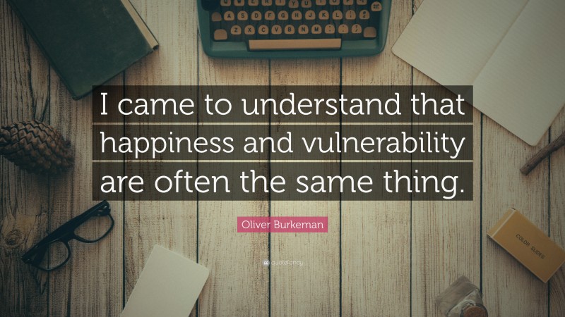 Oliver Burkeman Quote: “I came to understand that happiness and vulnerability are often the same thing.”
