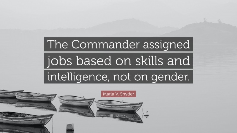 Maria V. Snyder Quote: “The Commander assigned jobs based on skills and intelligence, not on gender.”