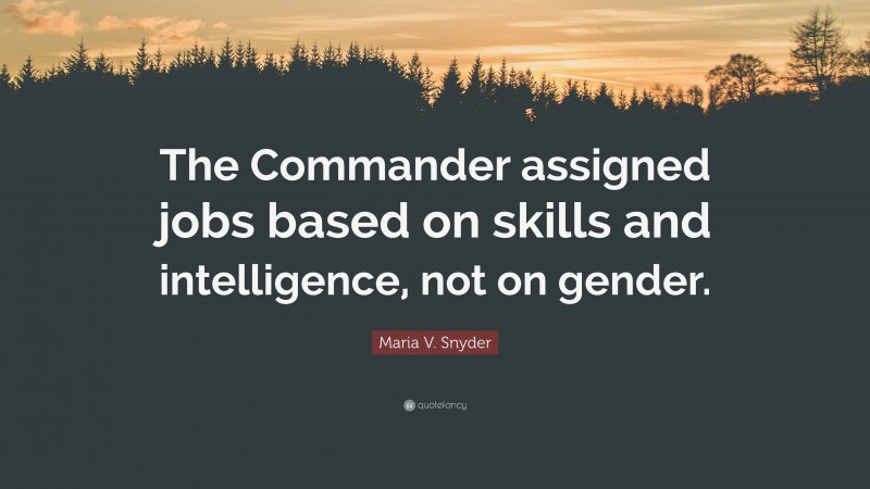 Maria V. Snyder Quote: “The Commander assigned jobs based on skills and intelligence, not on gender.”