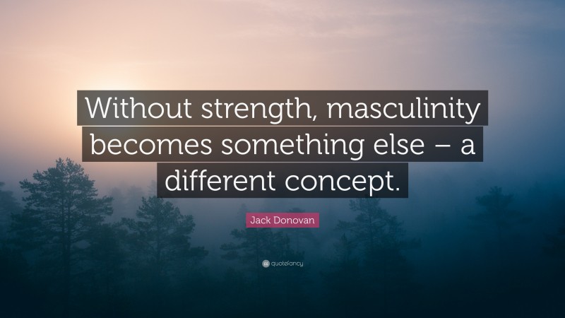 Jack Donovan Quote: “Without strength, masculinity becomes something else – a different concept.”