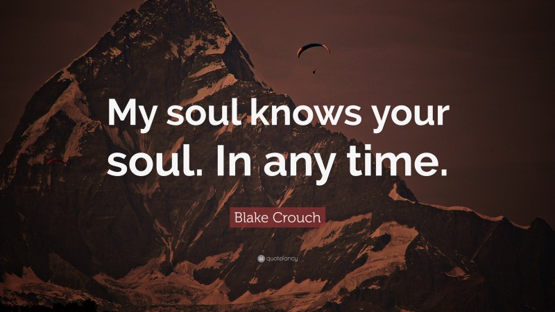 Blake Crouch Quote: “My soul knows your soul. In any time.”