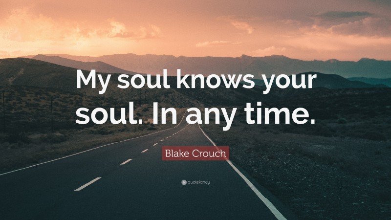 Blake Crouch Quote: “My soul knows your soul. In any time.”